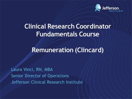 Clinical Research Coordinator Fundamentals Course Remuneration (Clincard) Laura Vinci, RN, MBA Senior Director of Operations Jefferson Clinical Research.