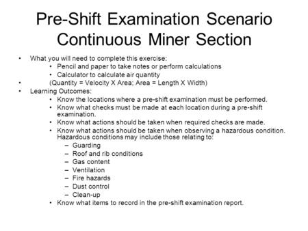 Pre-Shift Examination Scenario Continuous Miner Section What you will need to complete this exercise: Pencil and paper to take notes or perform calculations.