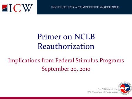 An Affiliate of the U.S. Chamber of Commerce Primer on NCLB Reauthorization Implications from Federal Stimulus Programs September 20, 2010.