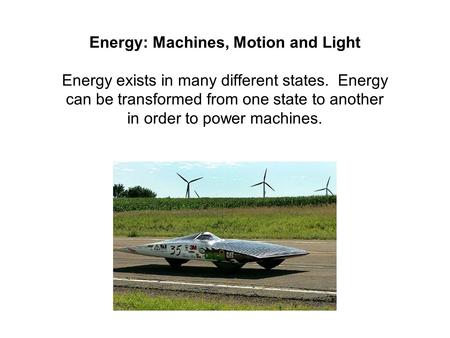 Energy: Machines, Motion and Light Energy exists in many different states. Energy can be transformed from one state to another in order to power machines.