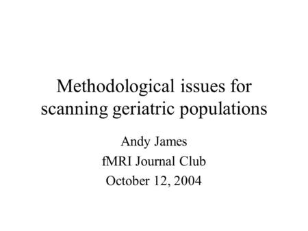 Methodological issues for scanning geriatric populations Andy James fMRI Journal Club October 12, 2004.