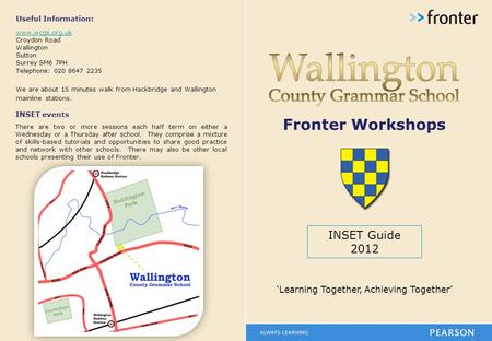 Fronter Workshops INSET Guide 2012 ‘Learning Together, Achieving Together’ Useful Information: www.wcgs.org.uk Croydon Road Wallington Sutton Surrey SM6.