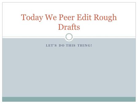 LET’S DO THIS THING! Today We Peer Edit Rough Drafts.