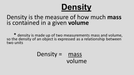 Density Density is the measure of how much mass is contained in a given volume * density is made up of two measurements mass and volume, so the density.