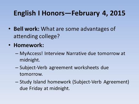 English I Honors—February 4, 2015 Bell work: What are some advantages of attending college? Homework: – MyAccess! Interview Narrative due tomorrow at midnight.