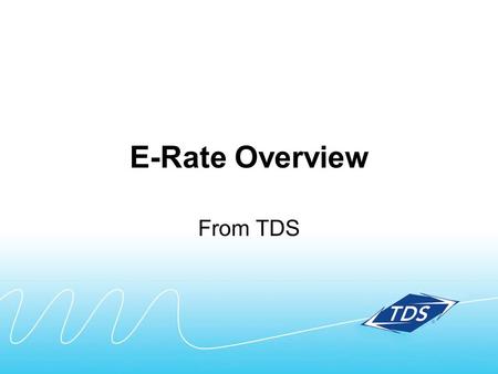 E-Rate Overview From TDS. What’s included in this E-Rate overview: Quick summary Key steps in the process Timing Terms Contact information.