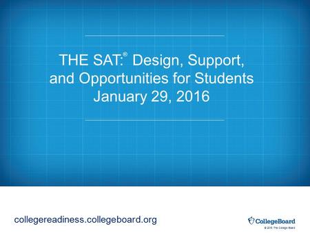 © 2015 The College Board THE SAT: Design, Support, and Opportunities for Students January 29, 2016 ® deliveringopportunity.org collegereadiness.collegeboard.org.