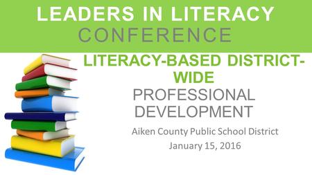 LITERACY-BASED DISTRICT- WIDE PROFESSIONAL DEVELOPMENT Aiken County Public School District January 15, 2016 LEADERS IN LITERACY CONFERENCE.