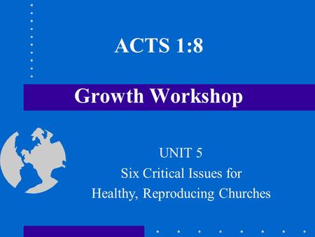 ACTS 1:8 Growth Workshop UNIT 5 Six Critical Issues for Healthy, Reproducing Churches.