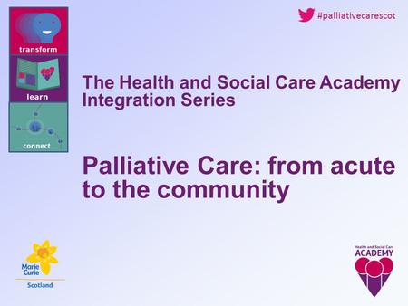 The Health and Social Care Academy Integration Series Palliative Care: from acute to the community #palliativecarescot.