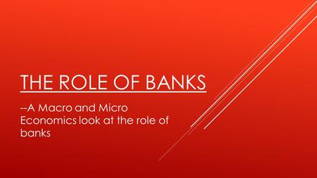 THE ROLE OF BANKS --A Macro and Micro Economics look at the role of banks.