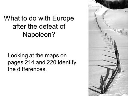 What to do with Europe after the defeat of Napoleon? Looking at the maps on pages 214 and 220 identify the differences.