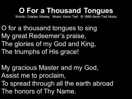O For a Thousand Tongues Words: Charles Wesley Music: Kevin Twit © 1999 Kevin Twit Music O for a thousand tongues to sing My great Redeemer’s praise, The.