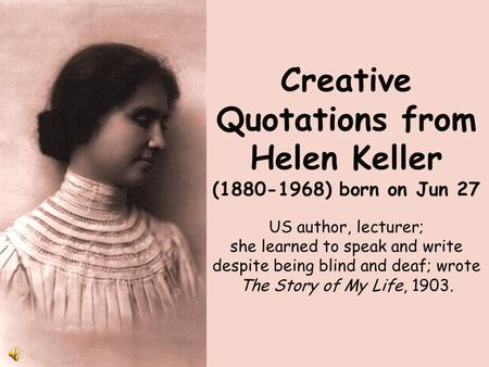 Creative Quotations from Helen Keller (1880-1968) born on Jun 27 US author, lecturer; she learned to speak and write despite being blind and deaf; wrote.