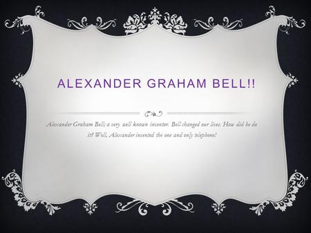 Alexander graham bell!! Alexander Graham Bell; a very well known inventor. Bell changed our lives. How did he do it? Well, Alexander invented the one and.