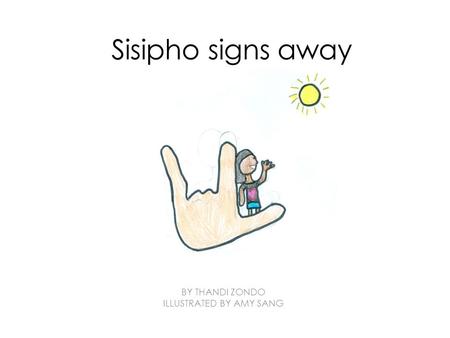 Sisipho signs away BY THANDI ZONDO ILLUSTRATED BY AMY SANG.