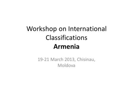 Workshop on International Classifications Armenia 19-21 March 2013, Chisinau, Moldova.