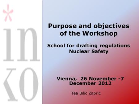 Purpose and objectives of the Workshop School for drafting regulations Nuclear Safety Vienna, 26 November -7 December 2012 Tea Bilic Zabric.
