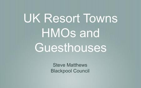 UK Resort Towns HMOs and Guesthouses Steve Matthews Blackpool Council.