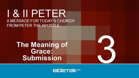 A MESSAGE FOR TODAY’S CHURCH FROM PETER THE APOSTLE I & II PETER The Meaning of Grace: Submission 3.