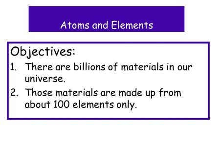Objectives: 1.There are billions of materials in our universe. 2.Those materials are made up from about 100 elements only. Atoms and Elements.