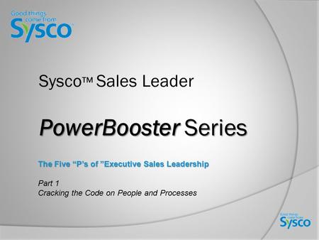 PowerBooster Series Sysco ™ Sales Leader PowerBooster Series The Five “P’s of ”Executive Sales Leadership Part 1 Cracking the Code on People and Processes.