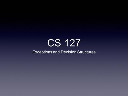 CS 127 Exceptions and Decision Structures. Exception Handling This concept was created to allow a programmer to write code that catches and deals with.