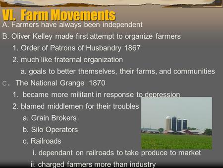 VI. Farm Movements A. Farmers have always been independent B. Oliver Kelley made first attempt to organize farmers 1. Order of Patrons of Husbandry 1867.