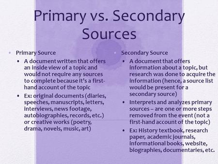 Primary vs. Secondary Sources Primary Source A document written that offers an inside view of a topic and would not require any sources to complete because.