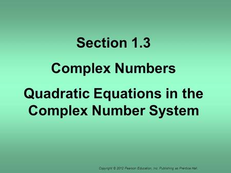 Copyright © 2012 Pearson Education, Inc. Publishing as Prentice Hall. Section 1.3 Complex Numbers Quadratic Equations in the Complex Number System.