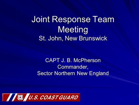 Joint Response Team Meeting St. John, New Brunswick CAPT J. B. McPherson Commander, Sector Northern New England.