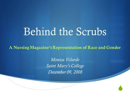  Behind the Scrubs A Nursing Magazine’s Representation of Race and Gender Monica Velarde Saint Mary’s College December 09, 2008.