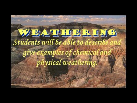 Weathering Weathering Students will be able to describe and give examples of chemical and physical weathering.