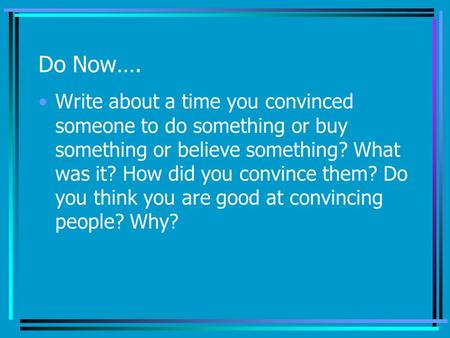 Do Now…. Write about a time you convinced someone to do something or buy something or believe something? What was it? How did you convince them? Do you.