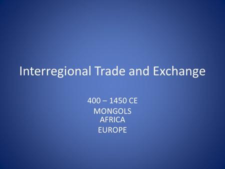 Interregional Trade and Exchange 400 – 1450 CE MONGOLS AFRICA EUROPE.