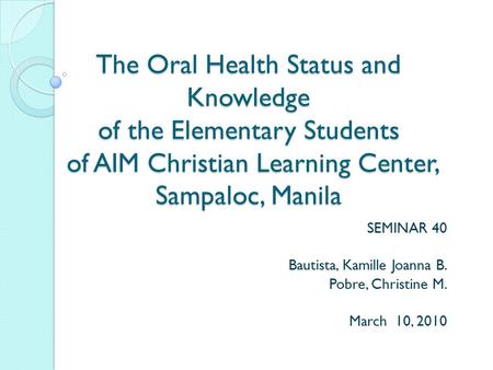 The Oral Health Status and Knowledge of the Elementary Students of AIM Christian Learning Center, Sampaloc, Manila SEMINAR 40 Bautista, Kamille Joanna.