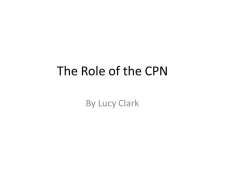 The Role of the CPN By Lucy Clark. Role of the CPN Assess patients cognitive and mental state. Consider and identify any physical issues. Report any concerns.