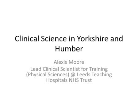 Clinical Science in Yorkshire and Humber Alexis Moore Lead Clinical Scientist for Training (Physical Leeds Teaching Hospitals NHS Trust.