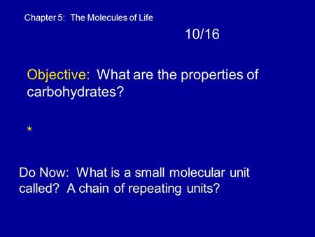 10/16 Objective: What are the properties of carbohydrates? * Chapter 5: The Molecules of Life Do Now: What is a small molecular unit called? A chain of.