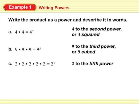 Example 1 Writing Powers Write the product as a power and describe it in words. a. 44=4 24 2 4 to the second power, or 4 squared 9 to the third power,