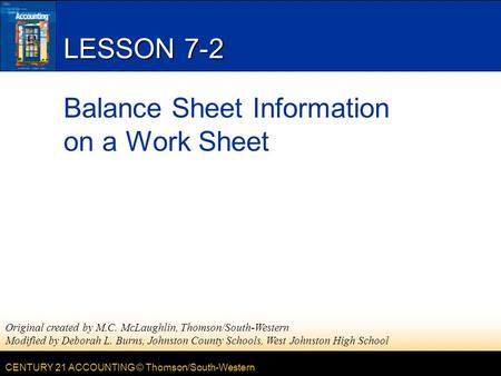 CENTURY 21 ACCOUNTING © Thomson/South-Western LESSON 7-2 Balance Sheet Information on a Work Sheet Original created by M.C. McLaughlin, Thomson/South-Western.