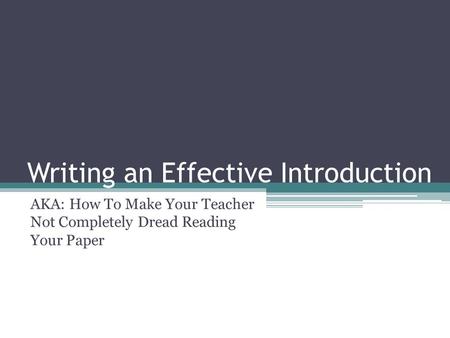 Writing an Effective Introduction AKA: How To Make Your Teacher Not Completely Dread Reading Your Paper.