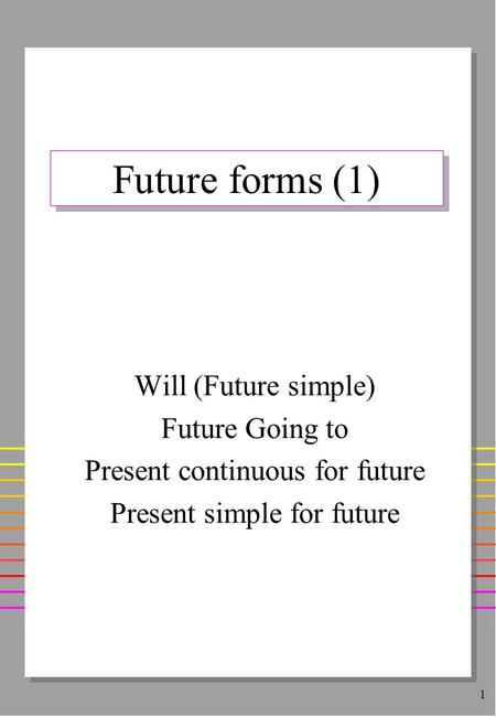 1 Future forms (1) Will (Future simple) Future Going to Present continuous for future Present simple for future.