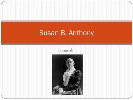 Savannah Susan B. Anthony. Susan was from 1820 in Massachusetts. Susan B. Anthony lived from 1820-1906.She fought hard for women’s right’s. Susan’s parent’s.