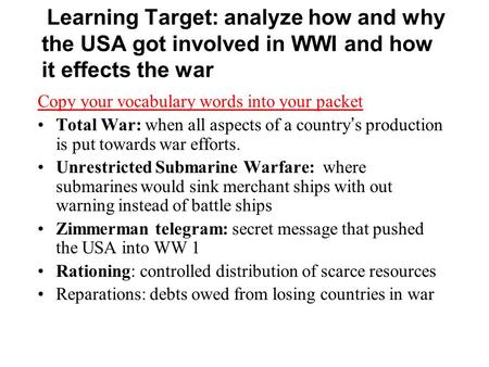 Learning Target: analyze how and why the USA got involved in WWI and how it effects the war Copy your vocabulary words into your packet Total War: when.