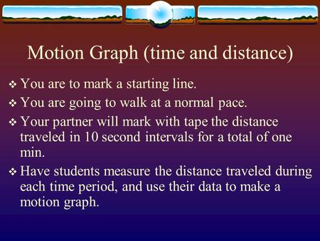 Motion Graph (time and distance)  You are to mark a starting line.  You are going to walk at a normal pace.  Your partner will mark with tape the distance.