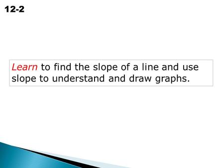 Slope of a Line 12-2 Learn to find the slope of a line and use slope to understand and draw graphs.