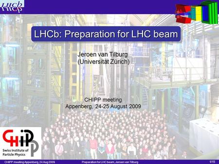CHIPP meeting Appenberg, 24 Aug 2009 Preparation for LHC beam, Jeroen van Tilburg 1/15 Jeroen van Tilburg (Universität Zürich) LHCb: Preparation for LHC.