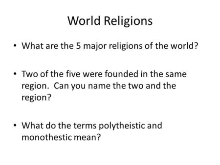 World Religions What are the 5 major religions of the world? Two of the five were founded in the same region. Can you name the two and the region? What.