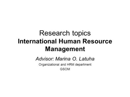 Research topics International Human Resource Management Advisor: Marina O. Latuha Organizational and HRM department GSOM.